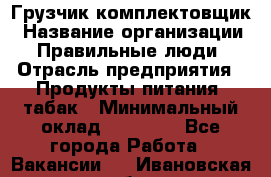 Грузчик-комплектовщик › Название организации ­ Правильные люди › Отрасль предприятия ­ Продукты питания, табак › Минимальный оклад ­ 30 000 - Все города Работа » Вакансии   . Ивановская обл.